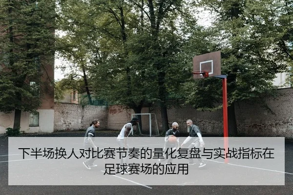 下半场换人对比赛节奏的量化复盘与实战指标在足球赛场的应用